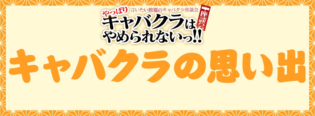 言いたい放題のキャバクラ座談会【やっぱりキャバクラはやめられないっ！』