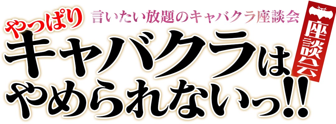 言いたい放題のキャバクラ座談会【やっぱりキャバクラはやめられないっ！』